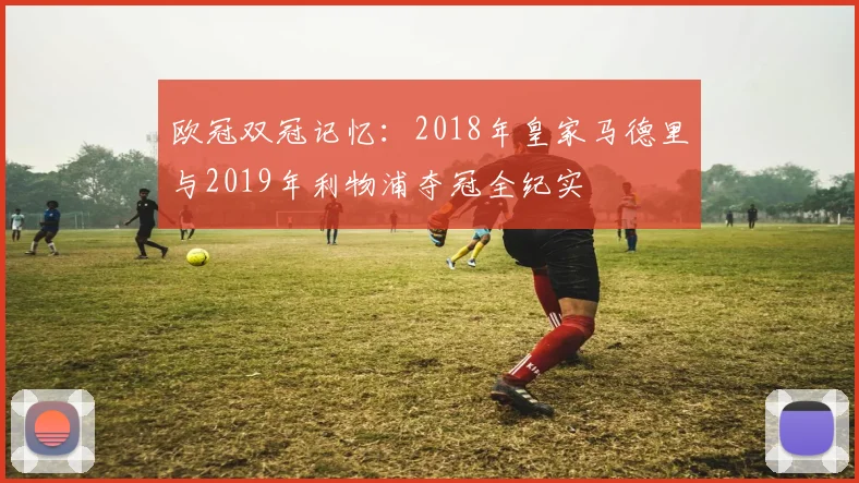 欧冠双冠记忆：2018年皇家马德里与2019年利物浦夺冠全纪实