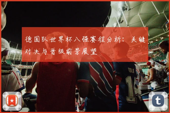 德国队世界杯八强赛程分析：关键对决与晋级前景展望