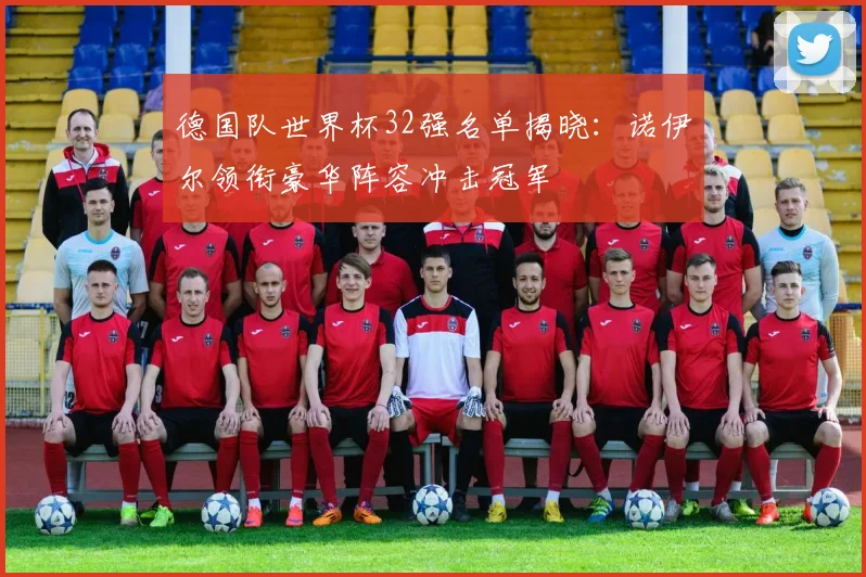 德国队世界杯32强名单揭晓：诺伊尔领衔豪华阵容冲击冠军