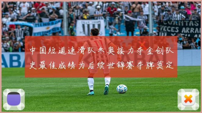 中国短道速滑队冬奥接力夺金创队史最佳成绩为后续世锦赛夺牌奠定优势