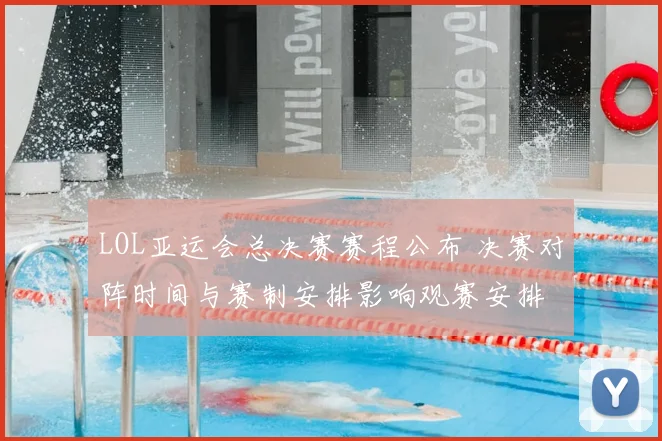 LOL亚运会总决赛赛程公布 决赛对阵时间与赛制安排影响观赛安排