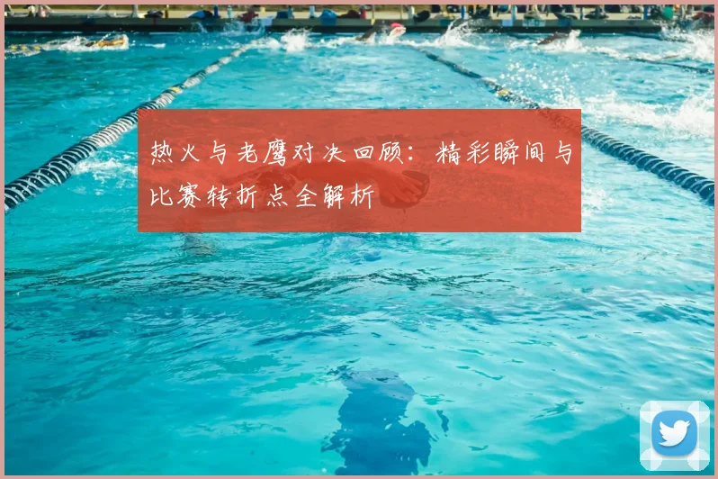 热火与老鹰对决回顾：精彩瞬间与比赛转折点全解析