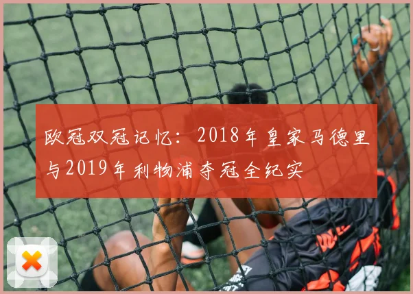 欧冠双冠记忆：2018年皇家马德里与2019年利物浦夺冠全纪实