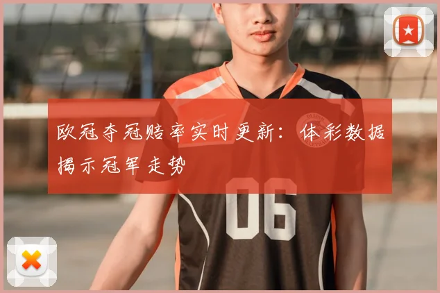 欧冠夺冠赔率实时更新：体彩数据揭示冠军走势