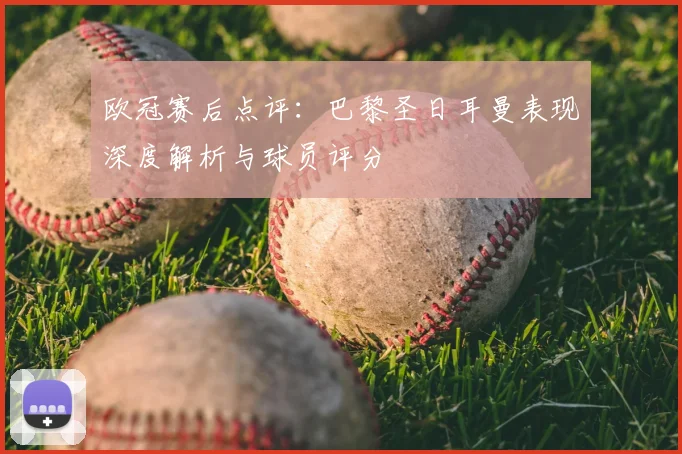 欧冠赛后点评：巴黎圣日耳曼表现深度解析与球员评分