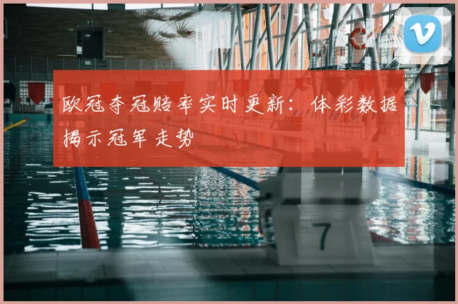 欧冠夺冠赔率实时更新：体彩数据揭示冠军走势