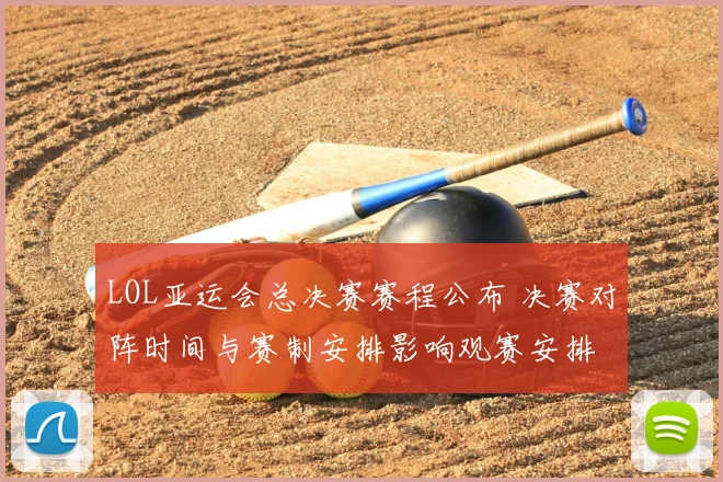 LOL亚运会总决赛赛程公布 决赛对阵时间与赛制安排影响观赛安排