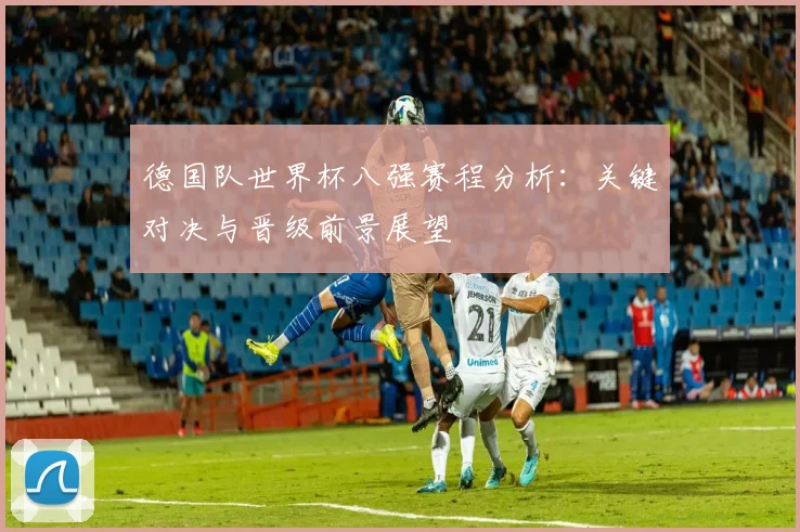 德国队世界杯八强赛程分析：关键对决与晋级前景展望