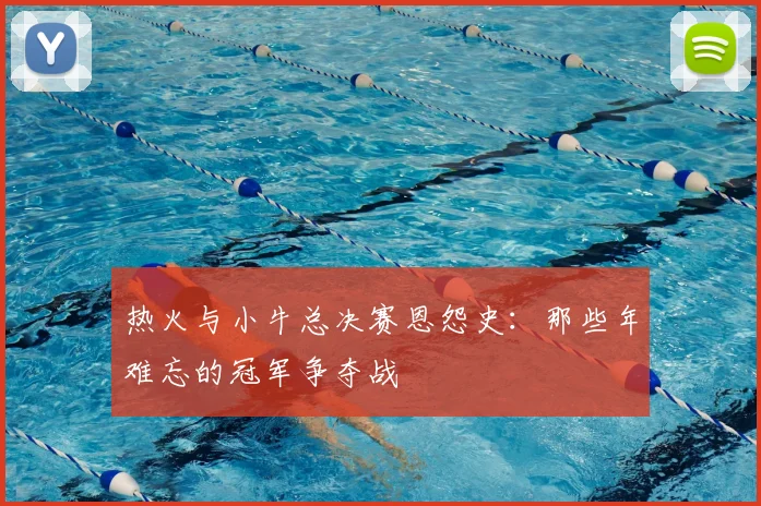 热火与小牛总决赛恩怨史：那些年难忘的冠军争夺战