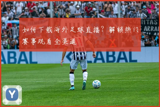 如何下载海外足球直播？解锁热门赛事观看全渠道