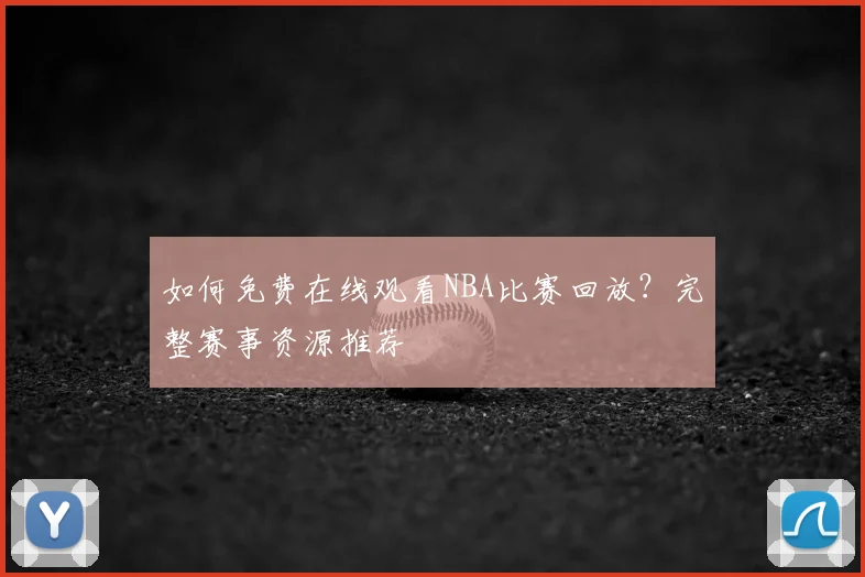 如何免费在线观看NBA比赛回放？完整赛事资源推荐