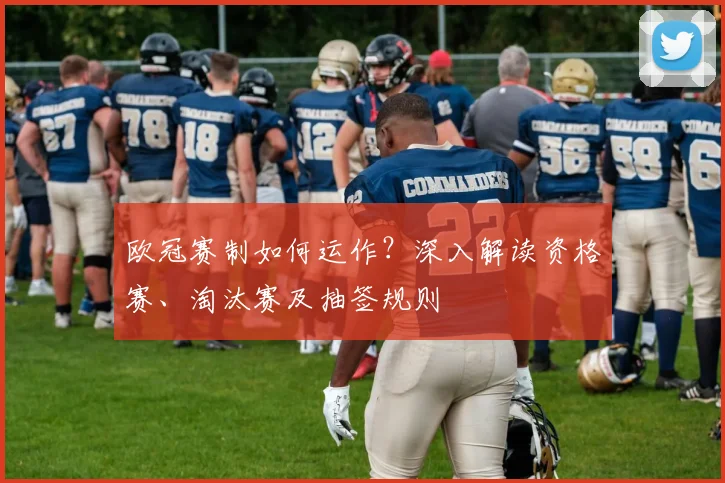 欧冠赛制如何运作？深入解读资格赛、淘汰赛及抽签规则