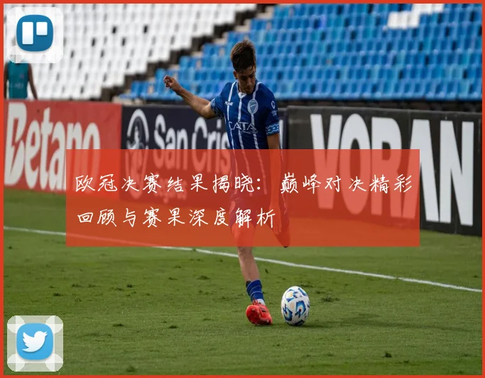 欧冠决赛结果揭晓：巅峰对决精彩回顾与赛果深度解析