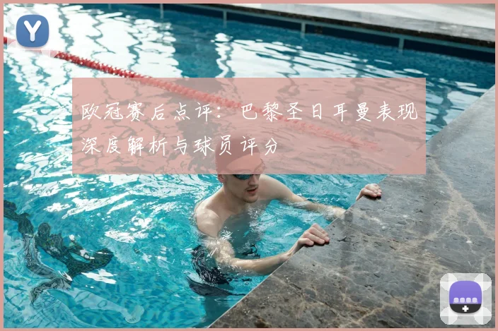 欧冠赛后点评：巴黎圣日耳曼表现深度解析与球员评分